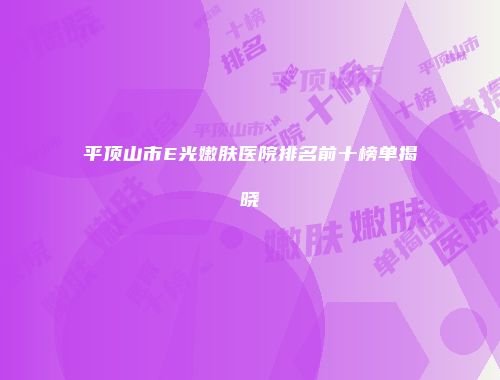 平顶山市E光嫩肤医院排名前十榜单揭晓