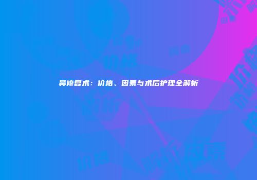鼻修复术：价格、因素与术后护理全解析
