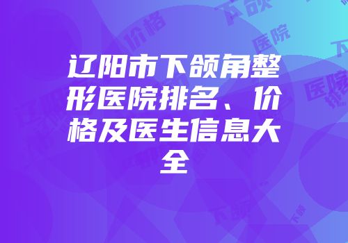 辽阳市下颌角整形医院排名、价格及医生信息大全