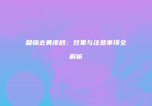 盘锦去黄皮秒：效果与注意事项全解析