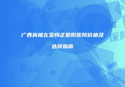 广西脊椎左歪纠正整形医院价格及选择指南