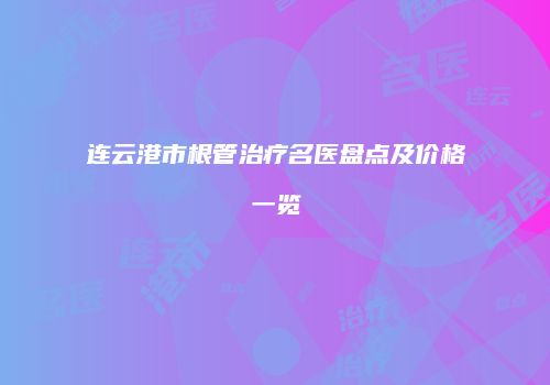 连云港市根管治疗名医盘点及价格一览