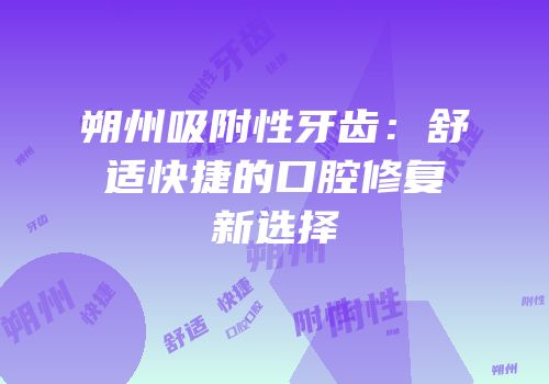 朔州吸附性牙齿：舒适快捷的口腔修复新选择