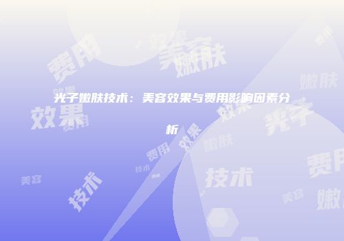 光子嫩肤技术：美容效果与费用影响因素分析