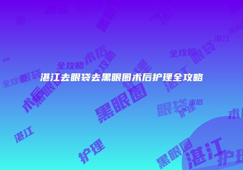 湛江去眼袋去黑眼圈术后护理全攻略