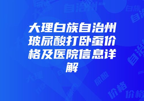 大理白族自治州玻尿酸打卧蚕价格及医院信息详解