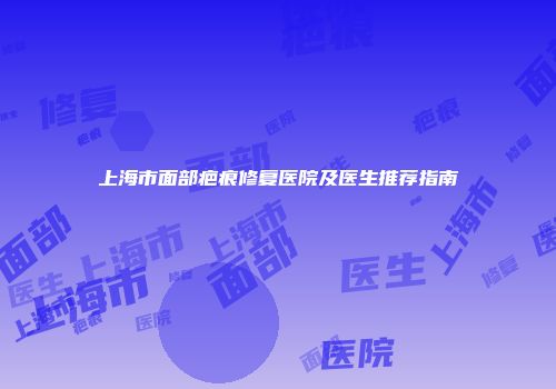 上海市面部疤痕修复医院及医生推荐指南