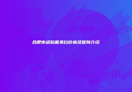 合肥市瓷贴面美白价格及医院介绍