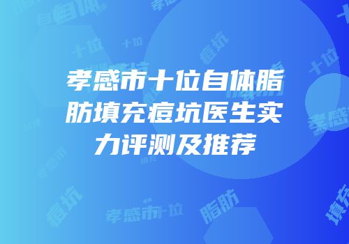 孝感市十位自体脂肪填充痘坑医生实力评测及推荐