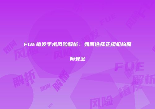 FUE植发手术风险解析：如何选择正规机构保障安全