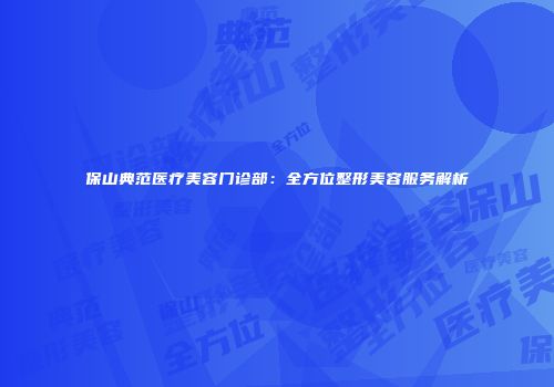 保山典范医疗美容门诊部：全方位整形美容服务解析