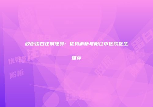 胶原蛋白注射隆鼻：优势解析与阳江市医院医生推荐