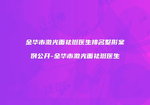 金华市激光面祛斑医生排名整形案例公开-金华市激光面祛斑医生