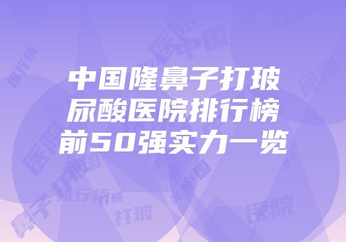 中国隆鼻子打玻尿酸医院排行榜前50强实力一览