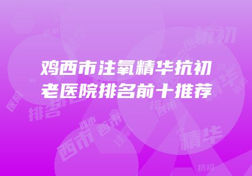 鸡西市注氧精华抗初老医院排名前十推荐
