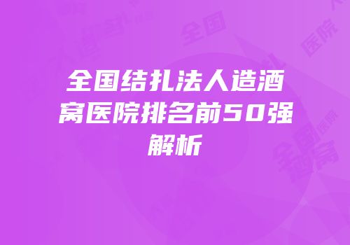 全国结扎法人造酒窝医院排名前50强解析