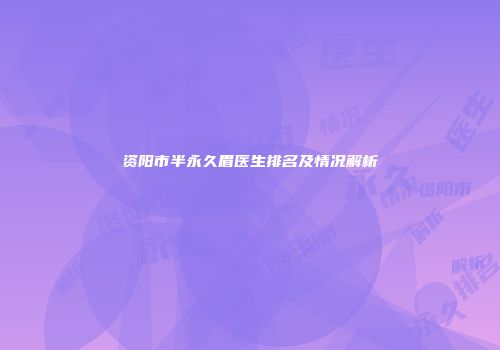 资阳市半永久眉医生排名及情况解析