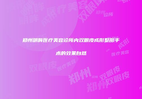 郑州明眸医疗美容诊所内双眼皮成形整形手术的效果自然
