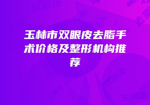 玉林市双眼皮去脂手术价格及整形机构推荐