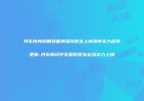 丹东市内切眼袋回填泪沟医生上榜清单实力名单更新-丹东市闫宇东整形医生必当实力上榜