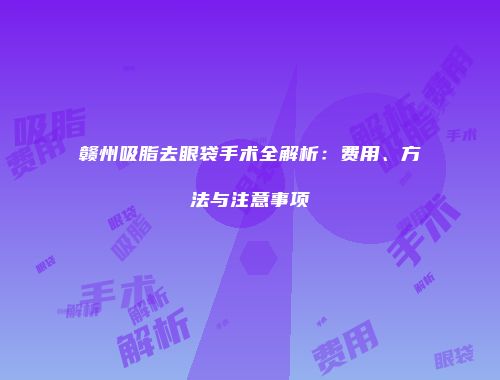 赣州吸脂去眼袋手术全解析：费用、方法与注意事项