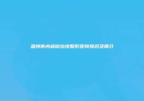温州市内窥镜拉皮整形医院排名及简介