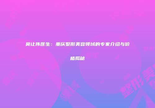 莫让伟医生：重庆整形美容领域的专家介绍与价格揭秘