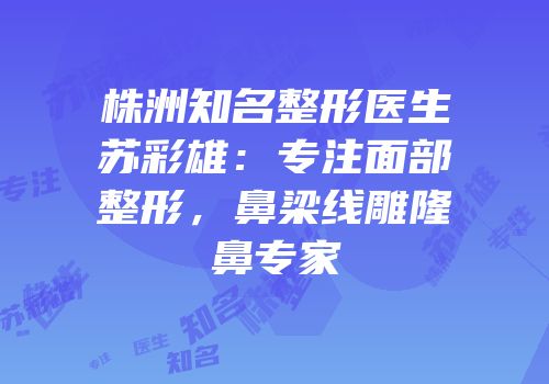 株洲知名整形医生苏彩雄：专注面部整形，鼻梁线雕隆鼻专家