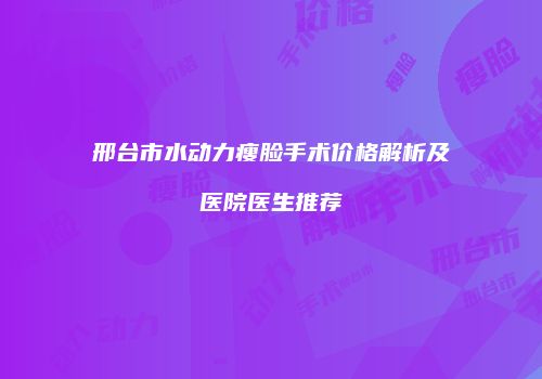 邢台市水动力瘦脸手术价格解析及医院医生推荐