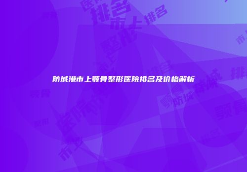 防城港市上颚骨整形医院排名及价格解析