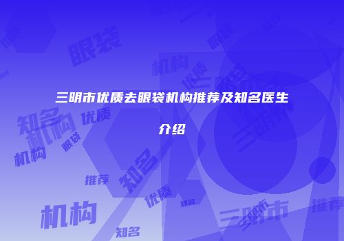 三明市优质去眼袋机构推荐及知名医生介绍