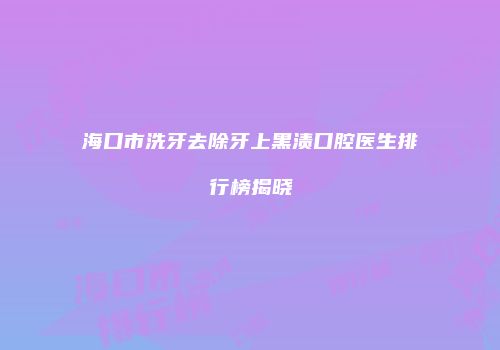 海口市洗牙去除牙上黑渍口腔医生排行榜揭晓