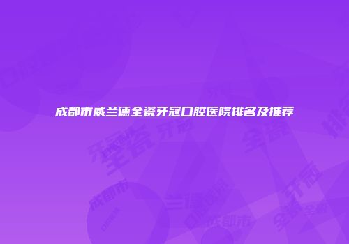 成都市威兰德全瓷牙冠口腔医院排名及推荐