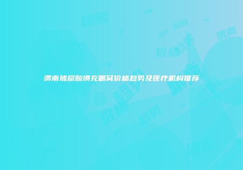 渭南玻尿酸填充眼窝价格趋势及医疗机构推荐