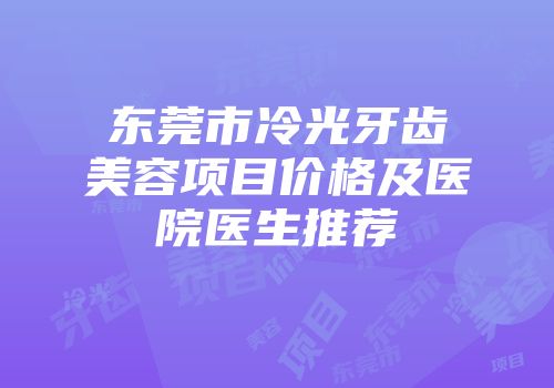 东莞市冷光牙齿美容项目价格及医院医生推荐