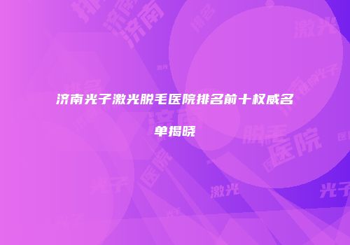 济南光子激光脱毛医院排名前十权威名单揭晓
