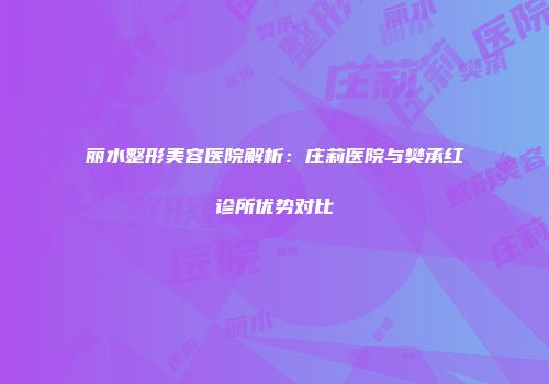 丽水整形美容医院解析：庄莉医院与樊承红诊所优势对比