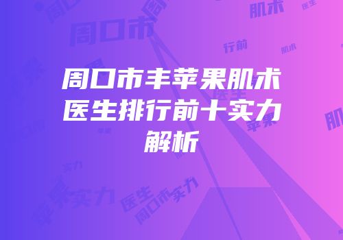 周口市丰苹果肌术医生排行前十实力解析