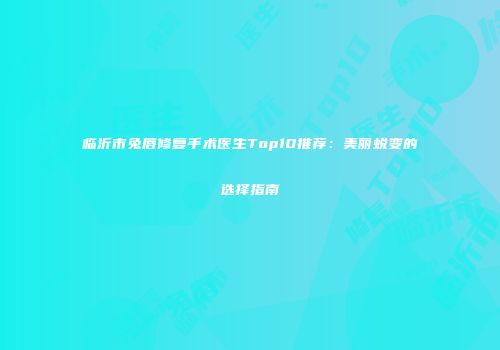 临沂市兔唇修复手术医生Top10推荐：美丽蜕变的选择指南