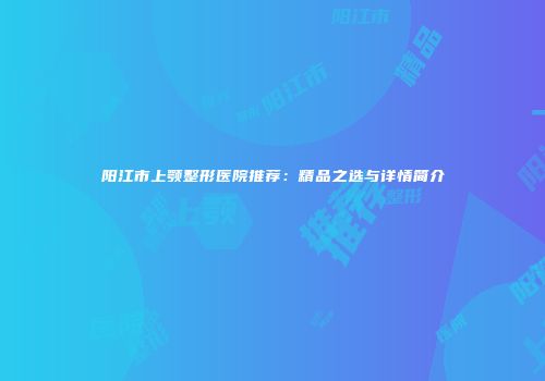 阳江市上颚整形医院推荐：精品之选与详情简介