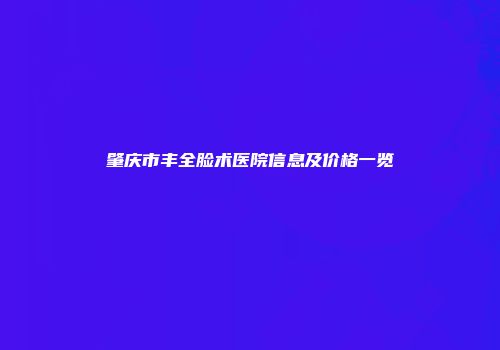 肇庆市丰全脸术医院信息及价格一览