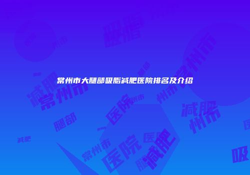 常州市大腿部吸脂减肥医院排名及介绍