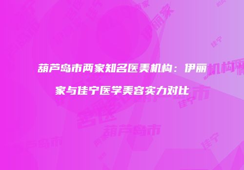 葫芦岛市两家知名医美机构：伊丽家与佳宁医学美容实力对比