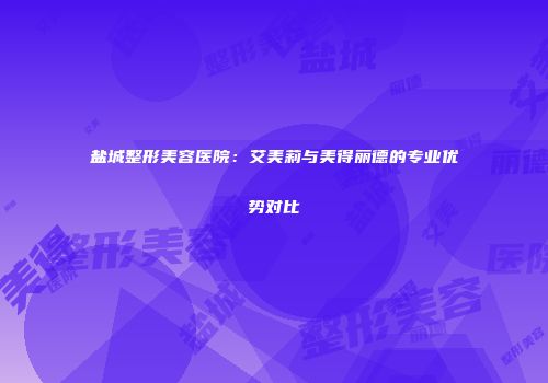 盐城整形美容医院：艾美莉与美得丽德的专业优势对比