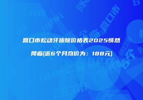 营口市松动牙拔除价格表2025悄然降临(近6个月均价为：188元)