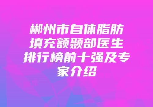 郴州市自体脂肪填充额颞部医生排行榜前十强及专家介绍