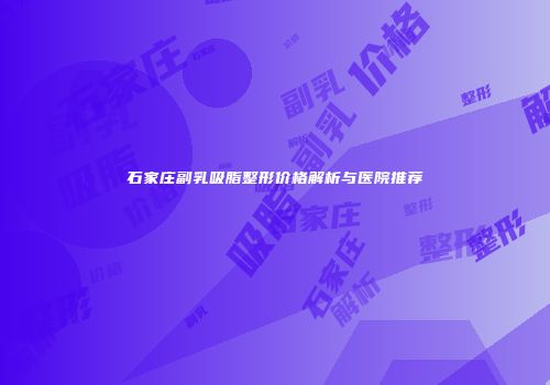 石家庄副乳吸脂整形价格解析与医院推荐