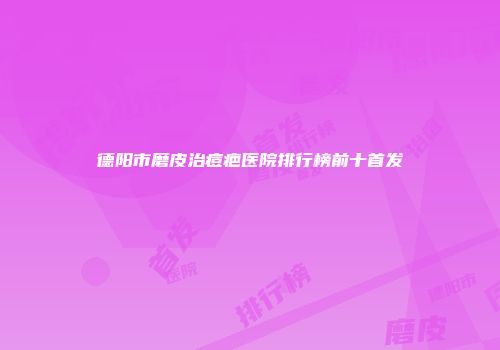 德阳市磨皮治痘疤医院排行榜前十首发