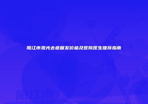 阳江市激光去痣复发价格及医院医生推荐指南