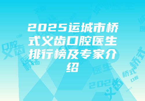 2025运城市桥式义齿口腔医生排行榜及专家介绍